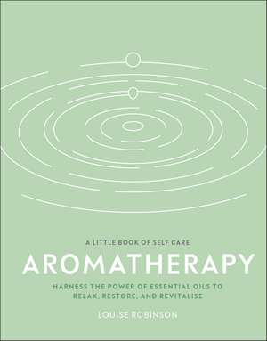 Aromatherapy: Harness the Power of Essential Oils to Relax, Restore, and Revitalise de Louise Robinson