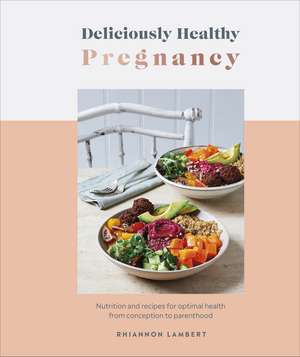 Deliciously Healthy Pregnancy: Nutrition and Recipes for Optimal Health from Conception to Parenthood de Rhiannon Lambert