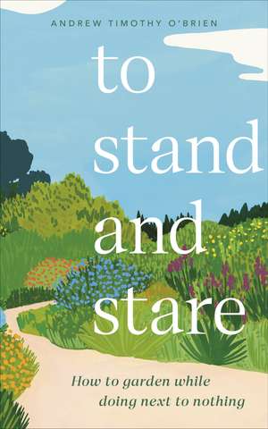 To Stand And Stare: How to Garden While Doing Next to Nothing de Andrew Timothy O'Brien