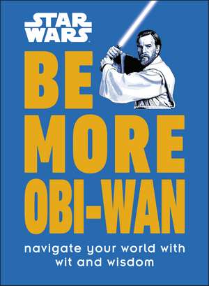 Star Wars Be More Obi-Wan: Navigate Your World with Wit and Wisdom de Kelly Knox