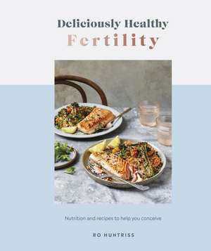 Deliciously Healthy Fertility: Nutrition and Recipes to Help You Conceive de Ro Huntriss