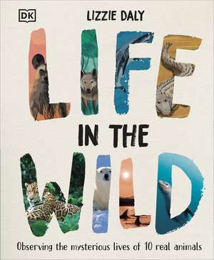 Life in the Wild: Observing the Mysterious Lives of 10 Real Animals de Lizzie Daly