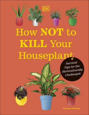 How Not to Kill Your Houseplant: Survival Tips for the Horticulturally Challenged de Veronica Peerless