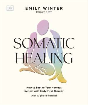 Somatic Healing: How to Soothe Your Nervous System with Body-First Therapy de Emily Winter