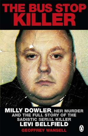 The Bus Stop Killer: Milly Dowler, Her Murder and the Full Story of the Sadistic Serial Killer Levi Bellfield de Geoffrey Wansell