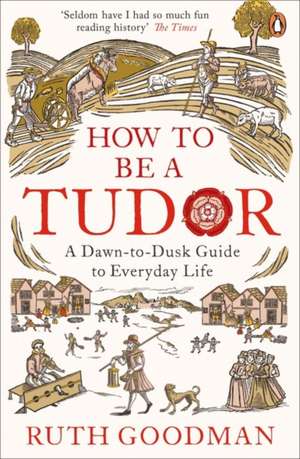 How to be a Tudor: A Dawn-to-Dusk Guide to Everyday Life de Ruth Goodman