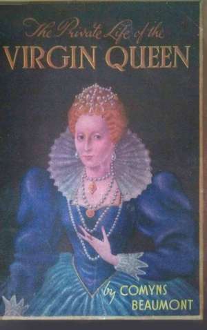 THE PRIVATE LIFE OF THE VIRGIN QUEEN de Comyns Beaumont