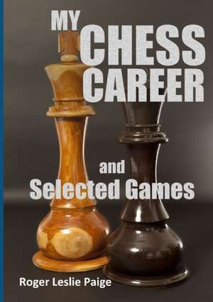 My Chess Career and Selected Games de Roger Leslie Paige