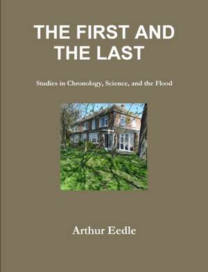 THE FIRST AND THE LAST Studies in Chronology, Science, and the Flood de Arthur Eedle