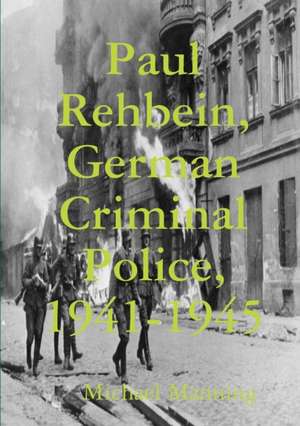 Paul Rehbein, German Criminal Police, 1941-1945 de Michael Manning