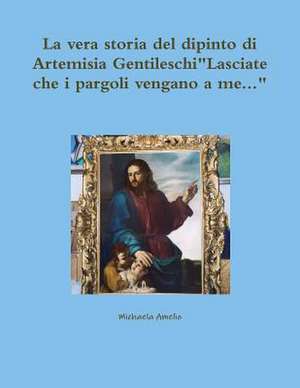 La Vera Storia del Dipinto Di Artemisia Gentileschi"lasciate Che I Pargoli Vengano a Me..." de Amelio, Michaela