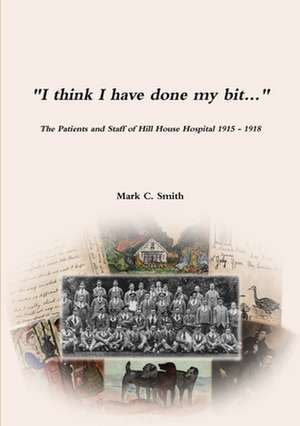 "I think I have done my bit..."- The Soldiers and Staff of Hill House Hospital 1915 -1918 de Mark C. Smith