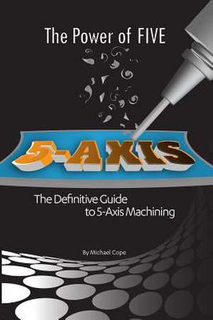 The Power Of FIVE | The Definitive Guide to 5-Axis Machining de Michael Cope