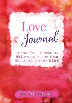 Love Journal - Change Your Mindset in 90 Days And Allow Your Soulmate Into Your Life de Jo Outram