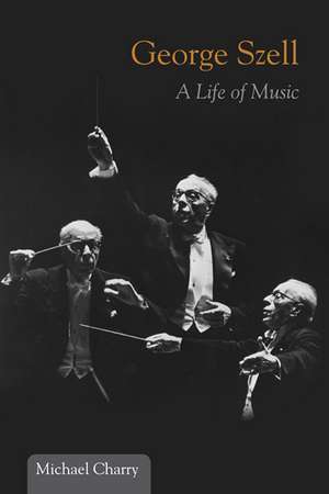 George Szell: A Life of Music de Michael Charry