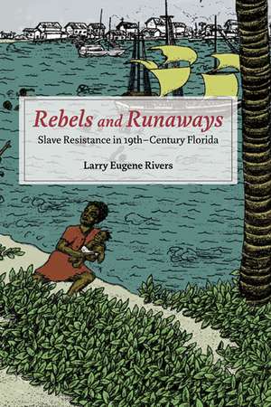 Rebels and Runaways: Slave Resistance in Nineteenth-Century Florida de Larry Eugene Rivers