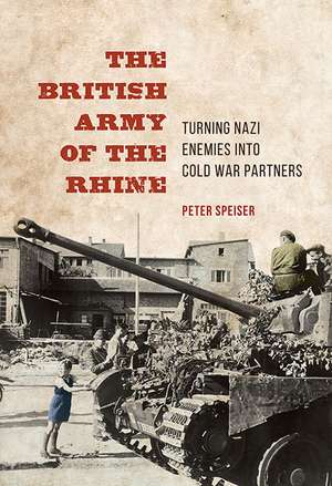 The British Army of the Rhine: Turning Nazi Enemies into Cold War Partners de Peter Speiser