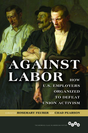 Against Labor: How U.S. Employers Organized to Defeat Union Activism de Rosemary Feurer