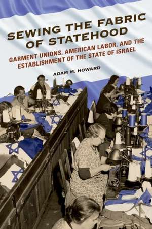 Sewing the Fabric of Statehood: Garment Unions, American Labor, and the Establishment of the State of Israel de Adam M Howard