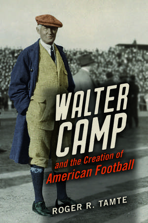 Walter Camp and the Creation of American Football de Roger R Tamte