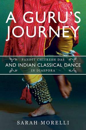 A Guru’s Journey: Pandit Chitresh Das and Indian Classical Dance in Diaspora de Sarah Morelli