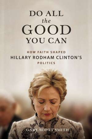 Do All the Good You Can: How Faith Shaped Hillary Rodham Clinton’s Politics de Gary Scott Smith