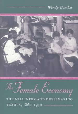 The Female Economy: The Millinery and Dressmaking Trades, 1860-1930 de Wendy Gamber