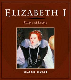 Elizabeth I: RULER AND LEGEND de Clark Hulse