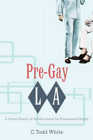 Pre-Gay L.A.: A Social History of the Movement for Homosexual Rights de C. Todd White