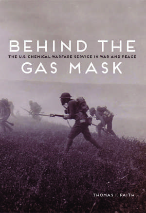 Behind the Gas Mask: The U.S. Chemical Warfare Service in War and Peace de Thomas I. Faith