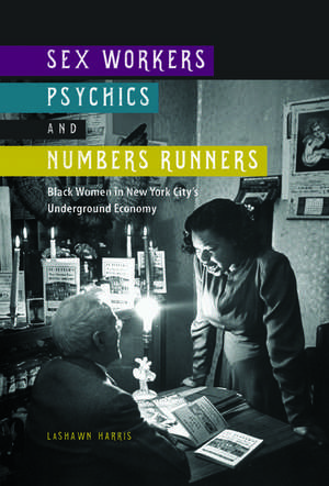 Sex Workers, Psychics, and Numbers Runners: Black Women in New York City's Underground Economy de LaShawn Harris