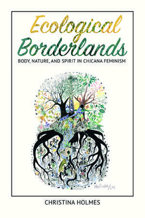 Ecological Borderlands: Body, Nature, and Spirit in Chicana Feminism de Christina Holmes