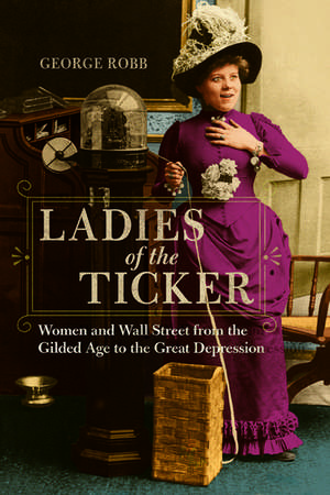 Ladies of the Ticker: Women and Wall Street from the Gilded Age to the Great Depression de George Robb