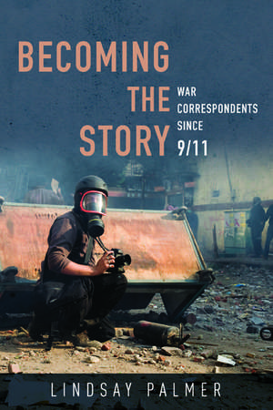 Becoming the Story: War Correspondents since 9/11 de Lindsay Palmer