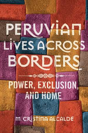 Peruvian Lives across Borders: Power, Exclusion, and Home de M. Cristina Alcalde