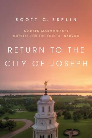 Return to the City of Joseph: Modern Mormonism's Contest for the Soul of Nauvoo de Scott C. Esplin