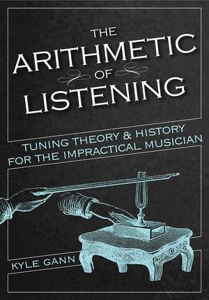 The Arithmetic of Listening: Tuning Theory and History for the Impractical Musician de Kyle Gann