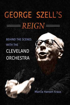 George Szell's Reign: Behind the Scenes with the Cleveland Orchestra de Marcia Hansen Kraus