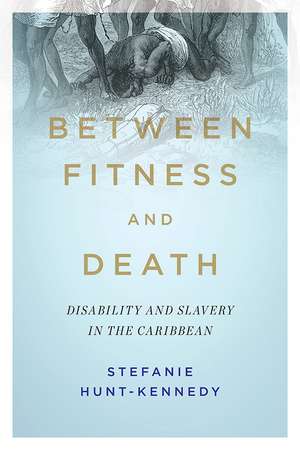 Between Fitness and Death: Disability and Slavery in the Caribbean de Stefanie Hunt-Kennedy