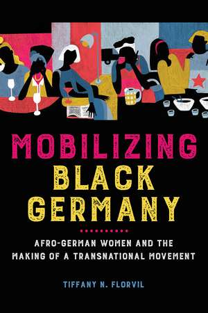 Mobilizing Black Germany: Afro-German Women and the Making of a Transnational Movement de Tiffany N. Florvil