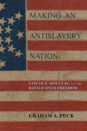 Making an Antislavery Nation: Lincoln, Douglas, and the Battle over Freedom de Graham A. Peck