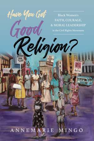 Have You Got Good Religion?: Black Women's Faith, Courage, and Moral Leadership in the Civil Rights Movement de AnneMarie Mingo