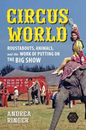 Circus World: Roustabouts, Animals, and the Work of Putting on the Big Show de Andrea Ringer