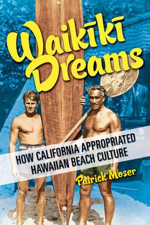 Waikiki Dreams: How California Appropriated Hawaiian Beach Culture de Patrick Moser