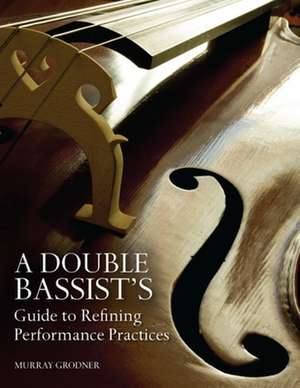 A Double Bassist`s Guide to Refining Performance Practices de Murray Grodner