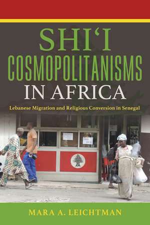 Shi`i Cosmopolitanisms in Africa – Lebanese Migration and Religious Conversion in Senegal de Mara A. Leichtman