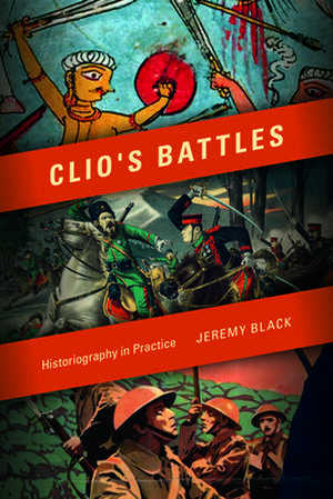 Clio`s Battles – Historiography in Practice de Jeremy Black