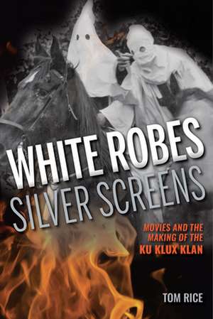 White Robes, Silver Screens – Movies and the Making of the Ku Klux Klan de Tom Rice