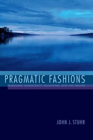 Pragmatic Fashions – Pluralism, Democracy, Relativism, and the Absurd de John J. Stuhr