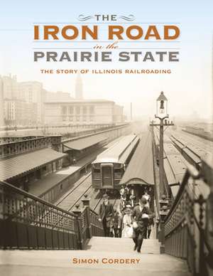 The Iron Road in the Prairie State – The Story of Illinois Railroading de Simon Cordery